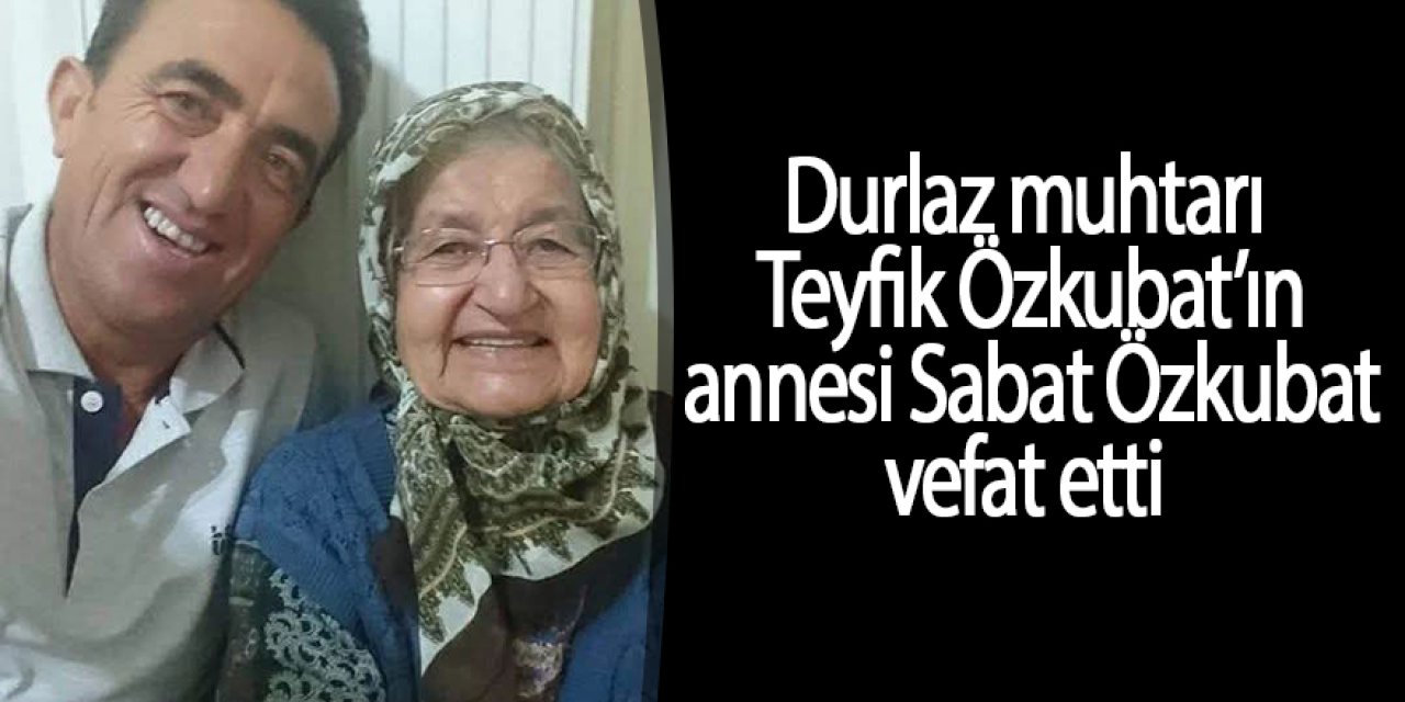 Durlaz muhtarı Teyfik Özkubat’ın annesi Sabat Özkubat vefat etti