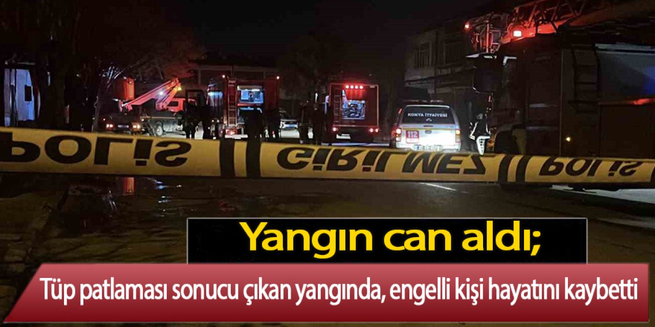 Yangın can aldı; tüp patlaması sonucu çıkan yangında, engelli kişi hayatını kaybetti