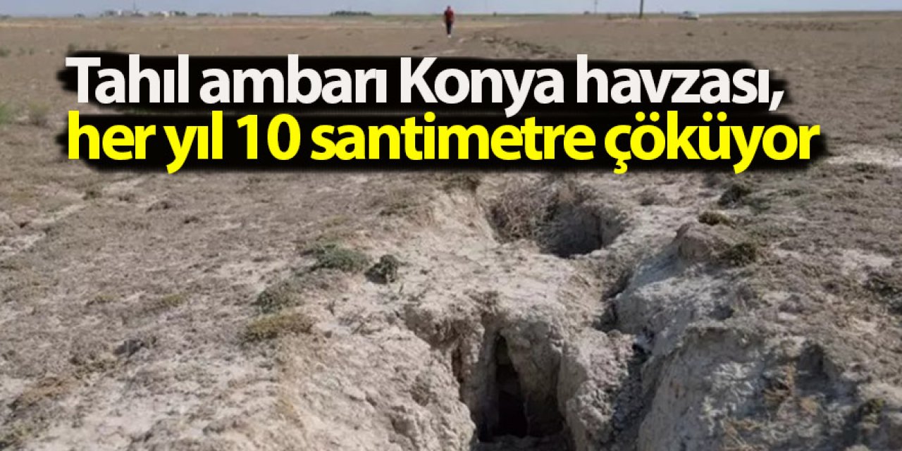 Tahıl ambarı Konya havzası, her yıl 10 santimetre çöküyor
