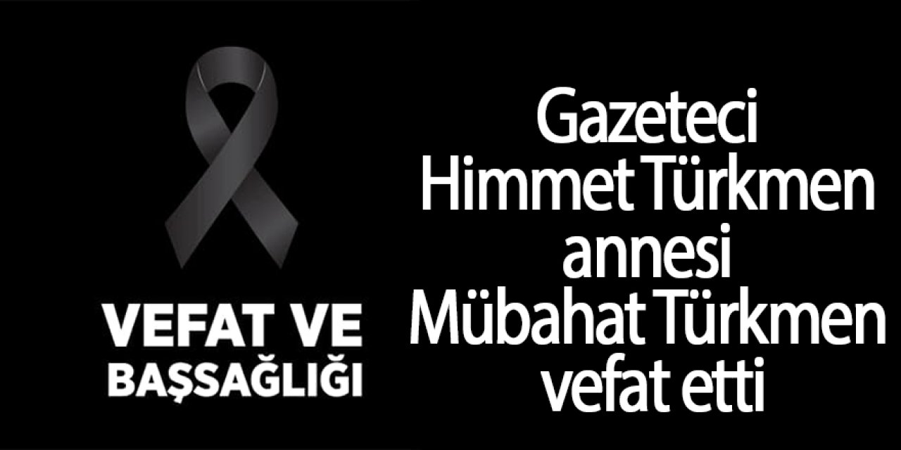 Gazeteci Himmet Türkmen annesi Mübahat Türkmen vefat etti