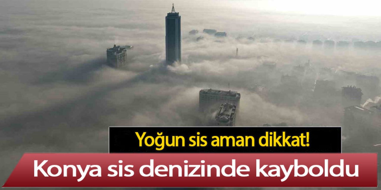 Yoğun sis aman dikkat! Konya sis denizinde kayboldu