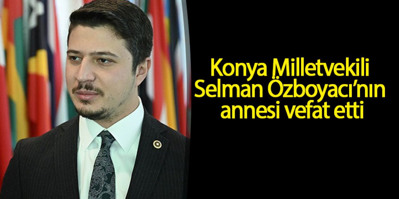 Milletvekili Selman Özboyacı’nın annesi vefat etti
