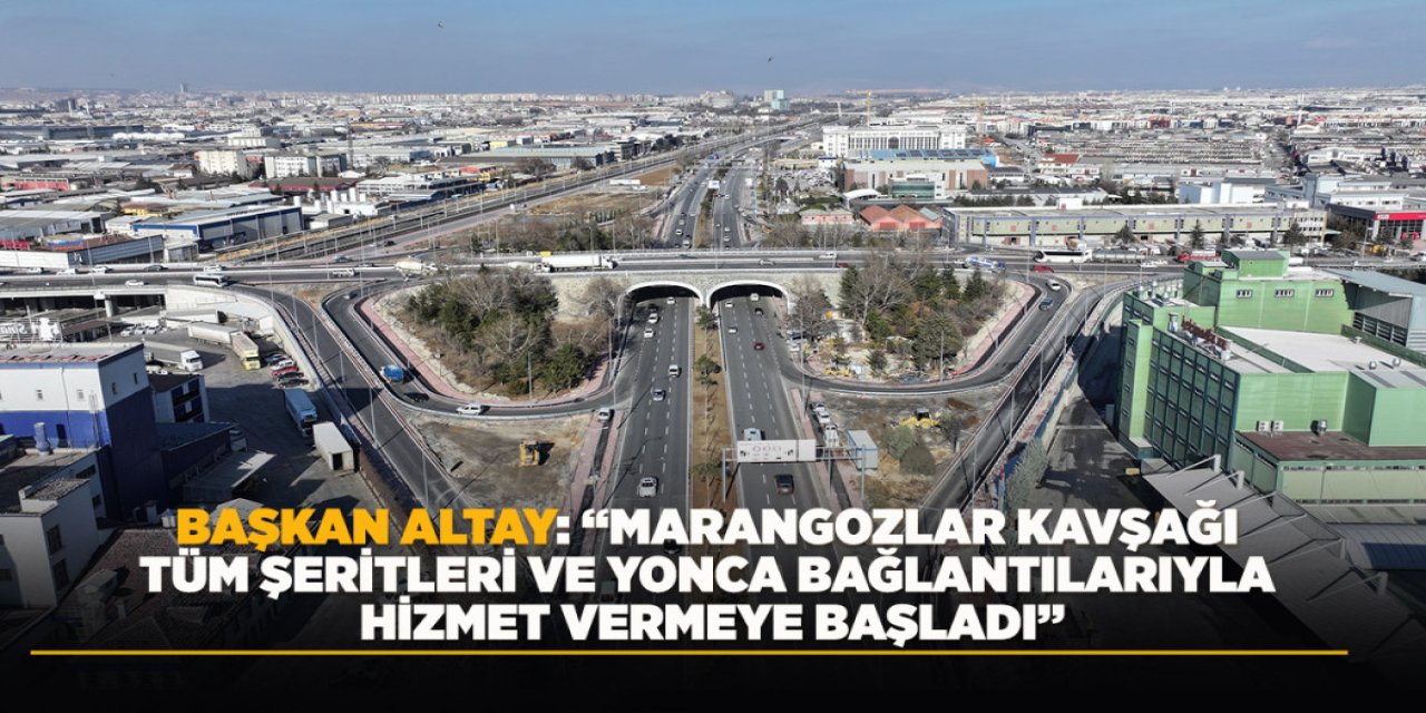 BAŞKAN ALTAY: “MARANGOZLAR KAVŞAĞI TÜM ŞERİTLERİ VE YONCA BAĞLANTILARIYLA HİZMET VERMEYE BAŞLADI”