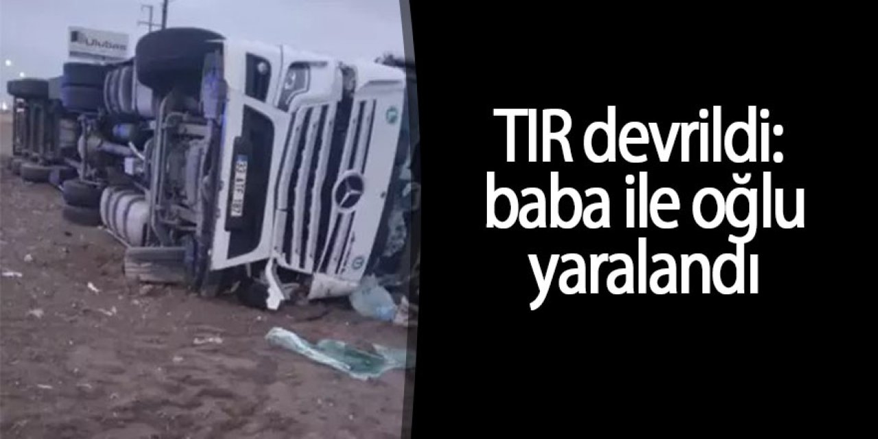 TIR devrildi: baba ile oğlu yaralandı