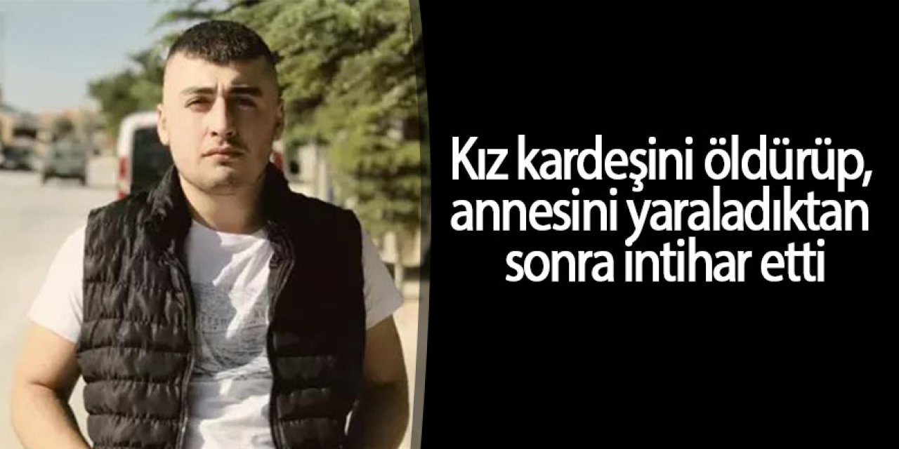 Kız kardeşini öldürüp, annesini yaraladıktan sonra intihar etti