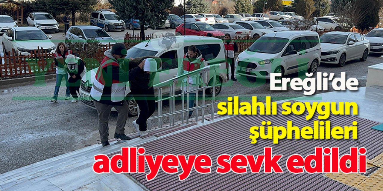 Ereğli’de silahlı soygun şüphelileri adliyeye sevk edildi