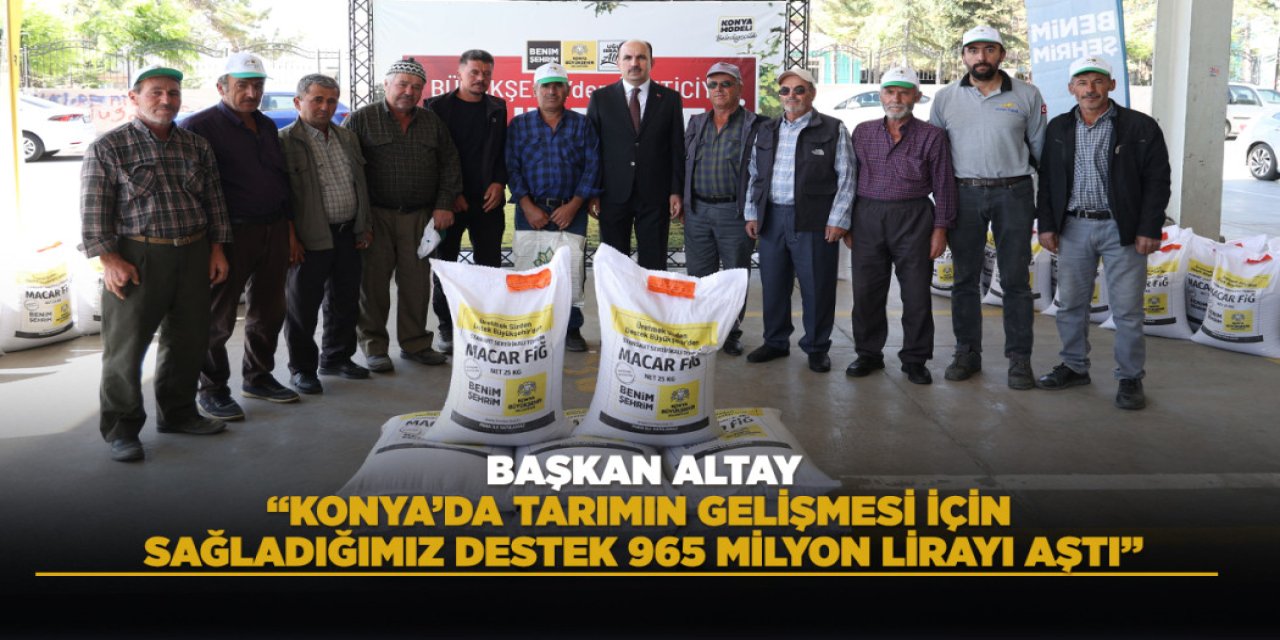 BAŞKAN ALTAY: “KONYA’DA TARIMIN GELİŞMESİ İÇİN SAĞLADIĞIMIZ DESTEK 965 MİLYON LİRAYI AŞTI”