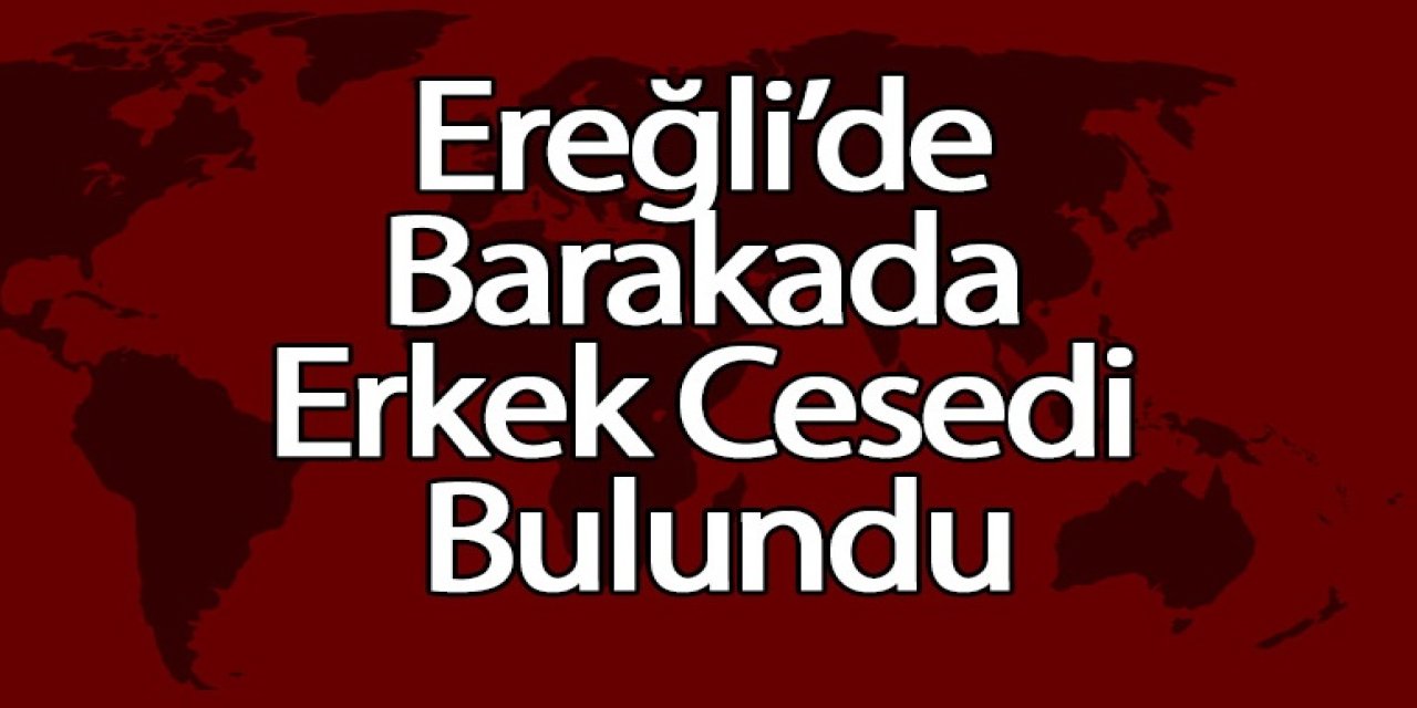 Ereğli’de Barakada Erkek Cesedi Bulundu