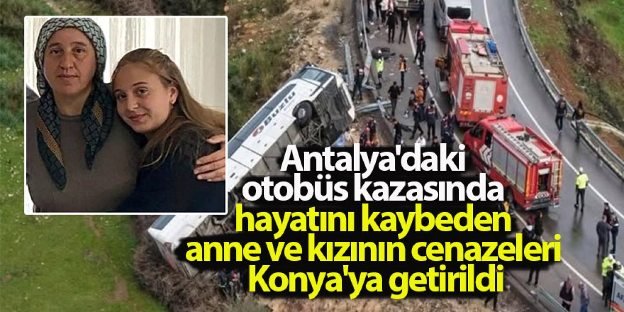 Antalya'daki otobüs kazasında hayatını kaybeden anne ve kızının cenazeleri Konya'ya getirildi