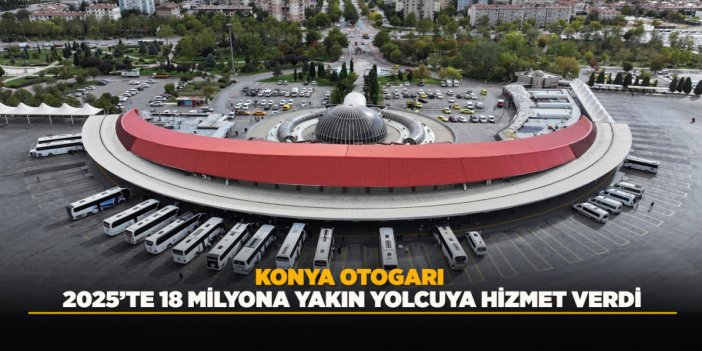 KONYA OTOGARI 2025’TE 18 MİLYONA YAKIN YOLCUYA HİZMET VERDİ