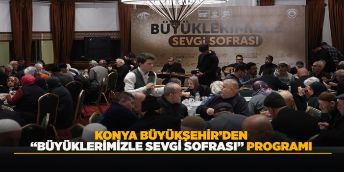KONYA BÜYÜKŞEHİR’DEN “BÜYÜKLERİMİZLE SEVGİ SOFRASI” PROGRAMI