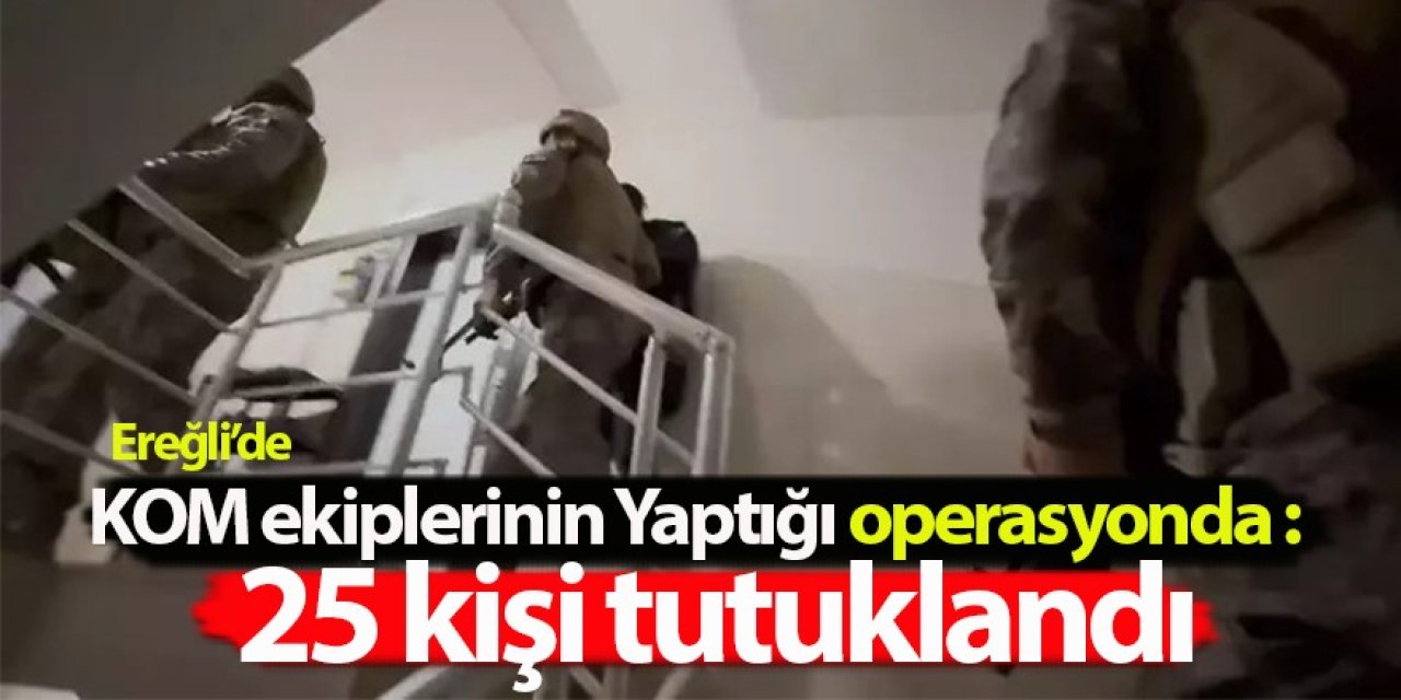 Ereğli ve Karapınar’da düzenlenen KOM Operasyonunda: 25 Kişi Tutuklandı