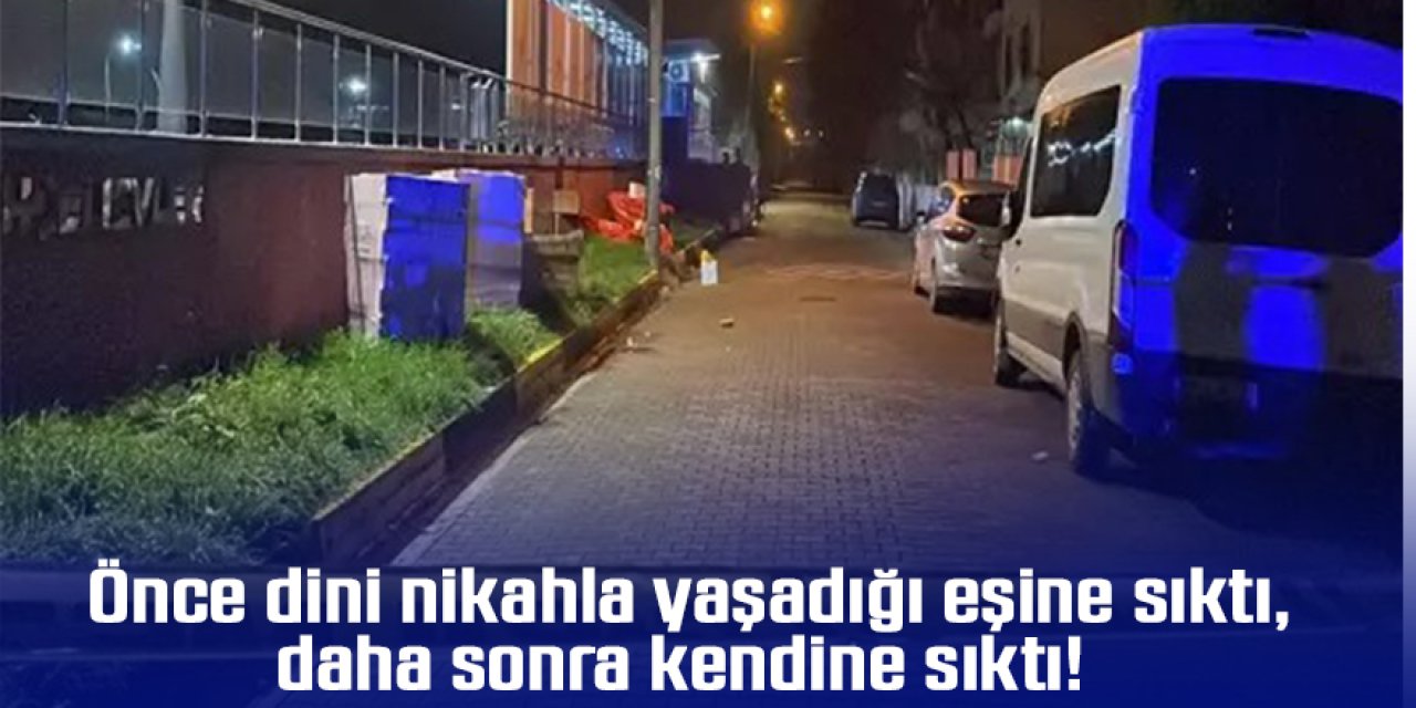 Önce dini nikahla yaşadığı eşine sıktı daha sonra kendine sıktı!