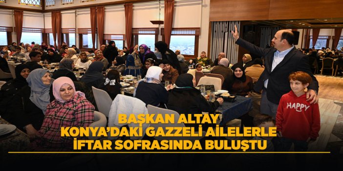 BAŞKAN ALTAY KONYA’DAKİ GAZZELİ AİLELERLE İFTAR SOFRASINDA BULUŞTU
