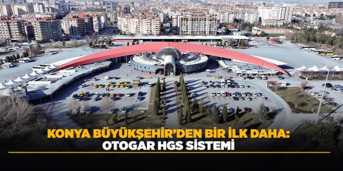 KONYA BÜYÜKŞEHİR’DEN BİR İLK DAHA: OTOGAR HGS SİSTEMİ