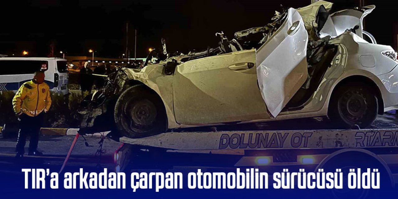 TIR’a arkadan çarpan otomobilin sürücüsü öldü