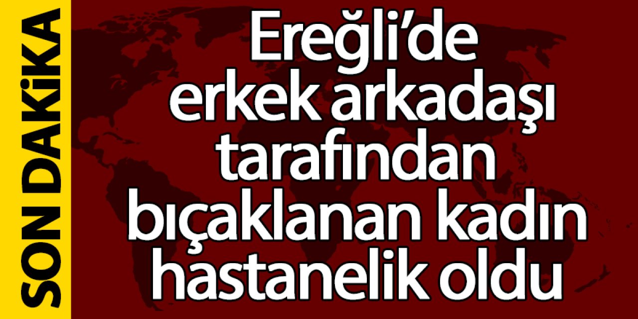 Ereğli’de erkek arkadaşı tarafından bıçaklanan kadın hastanelik oldu