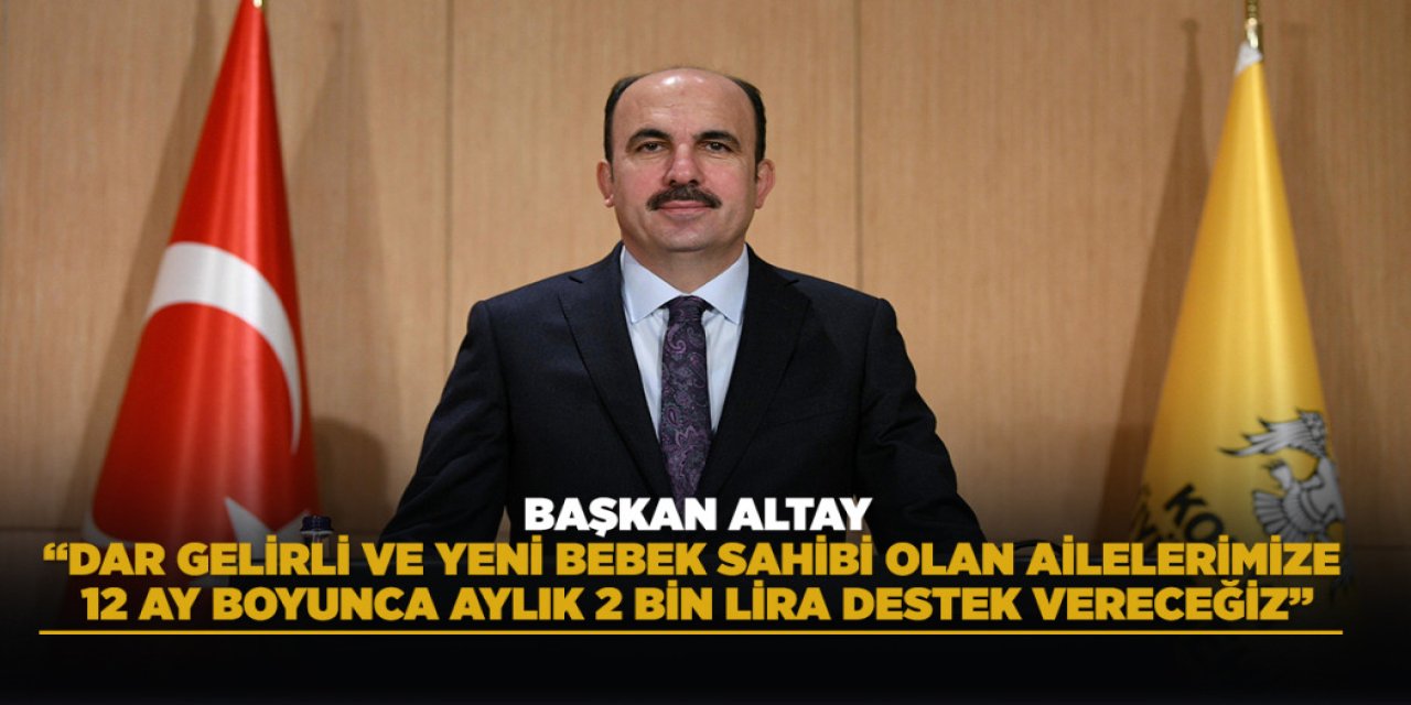 BAŞKAN ALTAY: “DAR GELİRLİ VE YENİ BEBEK SAHİBİ OLAN AİLELERİMİZE 12 AY BOYUNCA AYLIK 2 BİN LİRA DESTEK VERECEĞİZ”