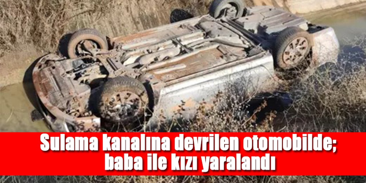 Sulama kanalına devrilen otomobilde; Baba ve kızı yaralandı
