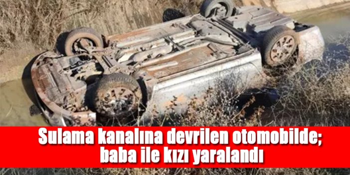 Sulama kanalına devrilen otomobilde; Baba ve kızı yaralandı