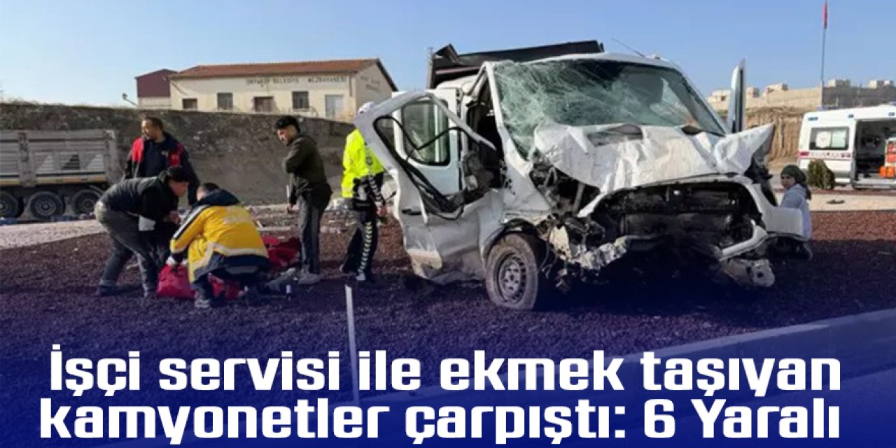 İşçi servisi ile ekmek taşıyan kamyonetler çarpıştı: 6 Yaralı
