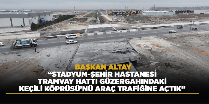 BAŞKAN ALTAY: “STADYUM-ŞEHİR HASTANESİ TRAMVAY HATTI GÜZERGAHINDAKİ KEÇİLİ KÖPRÜSÜ’NÜ ARAÇ TRAFİĞİNE AÇTIK”