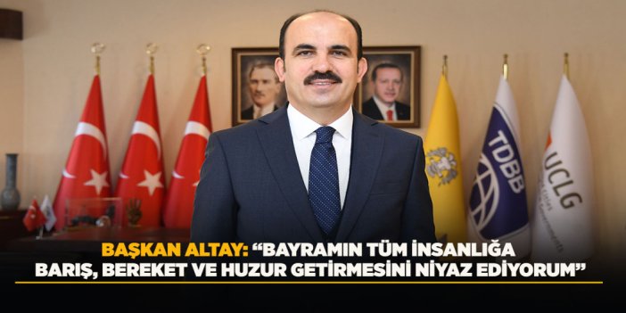 BAŞKAN ALTAY: “BAYRAMIN TÜM İNSANLIĞA BARIŞ, BEREKET VE HUZUR GETİRMESİNİ NİYAZ EDİYORUM”