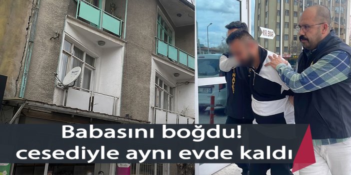 Babasını boğdu, cesediyle aynı evde kaldı