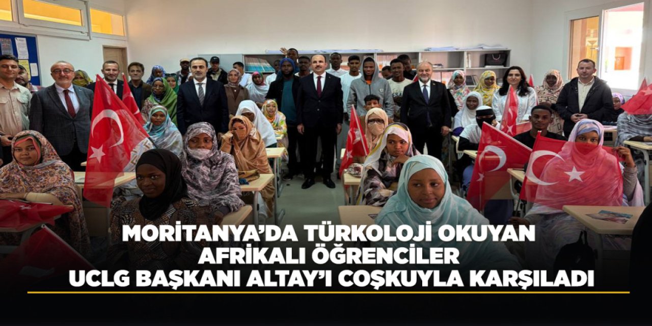 MORİTANYA’DA TÜRKOLOJİ OKUYAN AFRİKALI ÖĞRENCİLER UCLG BAŞKANI ALTAY’I COŞKUYLA KARŞILADI