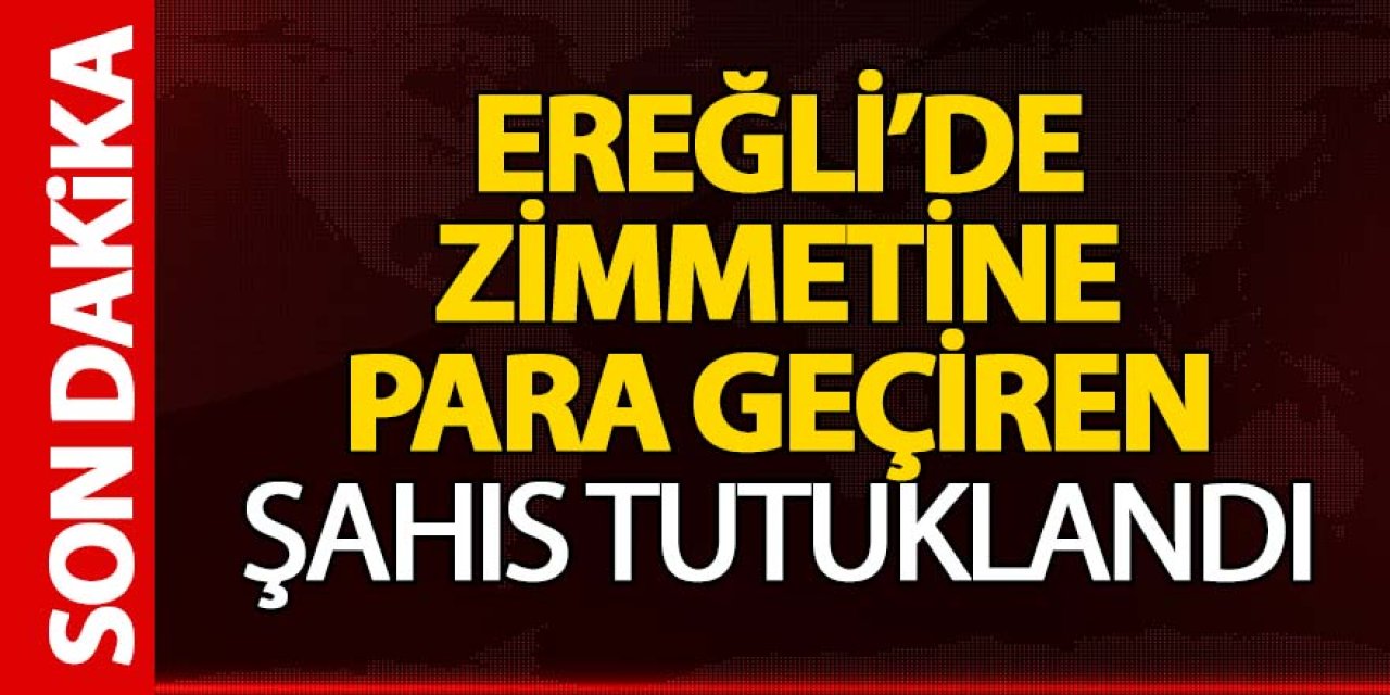 EREĞLİ’DE ZİMMETİNE PARA GEÇİREN ŞAHIS TUTUKLANDI