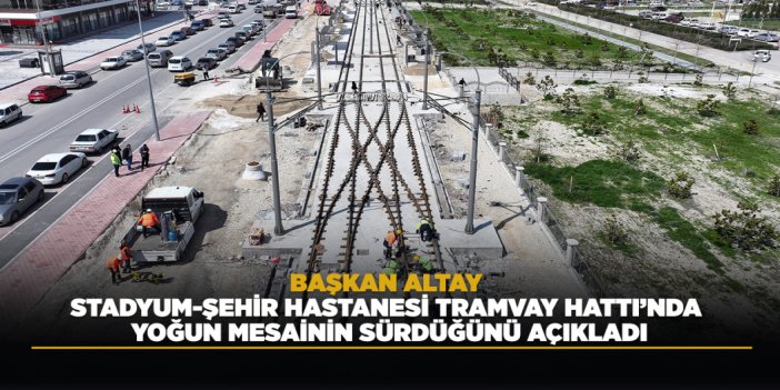BAŞKAN ALTAY STADYUM-ŞEHİR HASTANESİ TRAMVAY HATTI’NDA YOĞUN MESAİNİN SÜRDÜĞÜNÜ AÇIKLADI