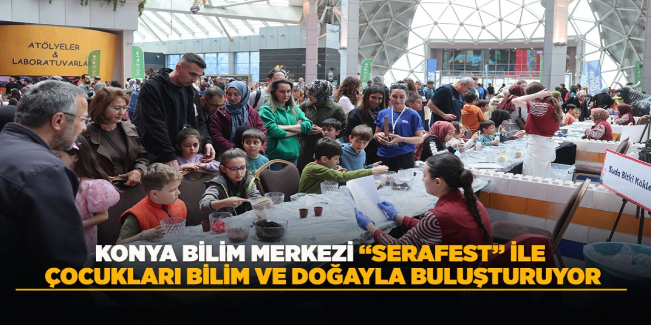 KONYA BİLİM MERKEZİ “SERAFEST” İLE ÇOCUKLARI BİLİM VE DOĞAYLA BULUŞTURUYOR
