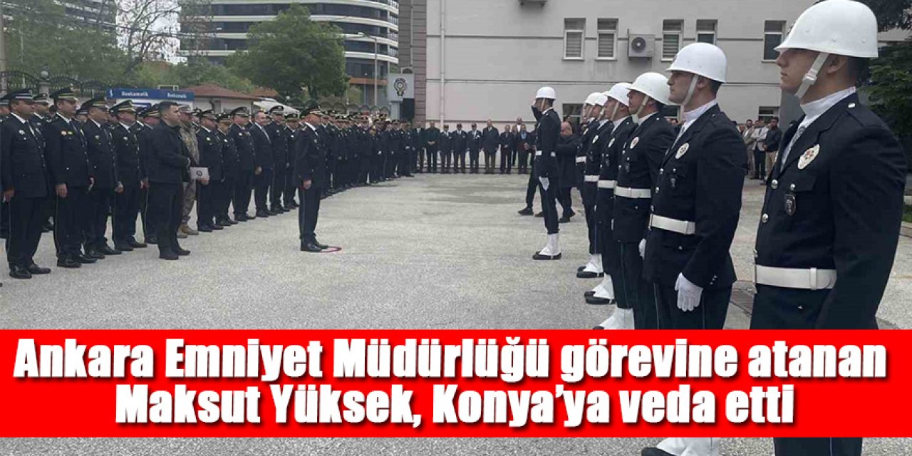 Ankara Emniyet Müdürlüğü görevine atanan Maksut Yüksek, Konya’ya veda etti
