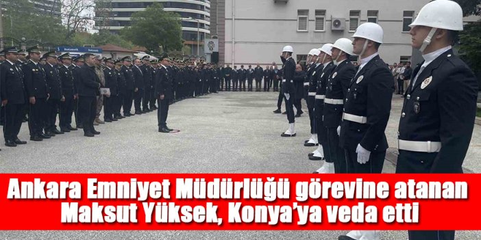 Ankara Emniyet Müdürlüğü görevine atanan Maksut Yüksek, Konya’ya veda etti