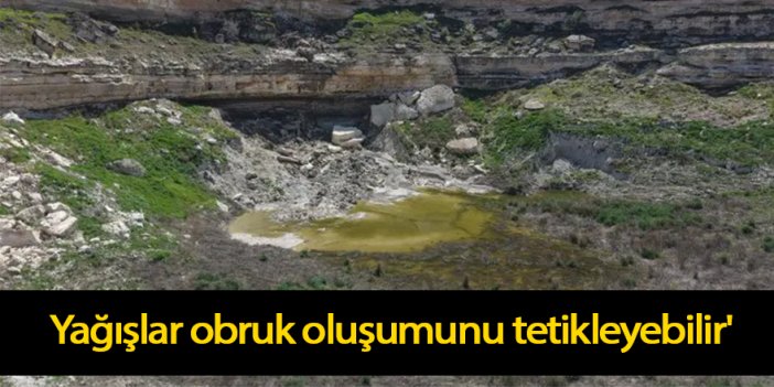 'Yağışlar obruk oluşumunu tetikleyebilir'