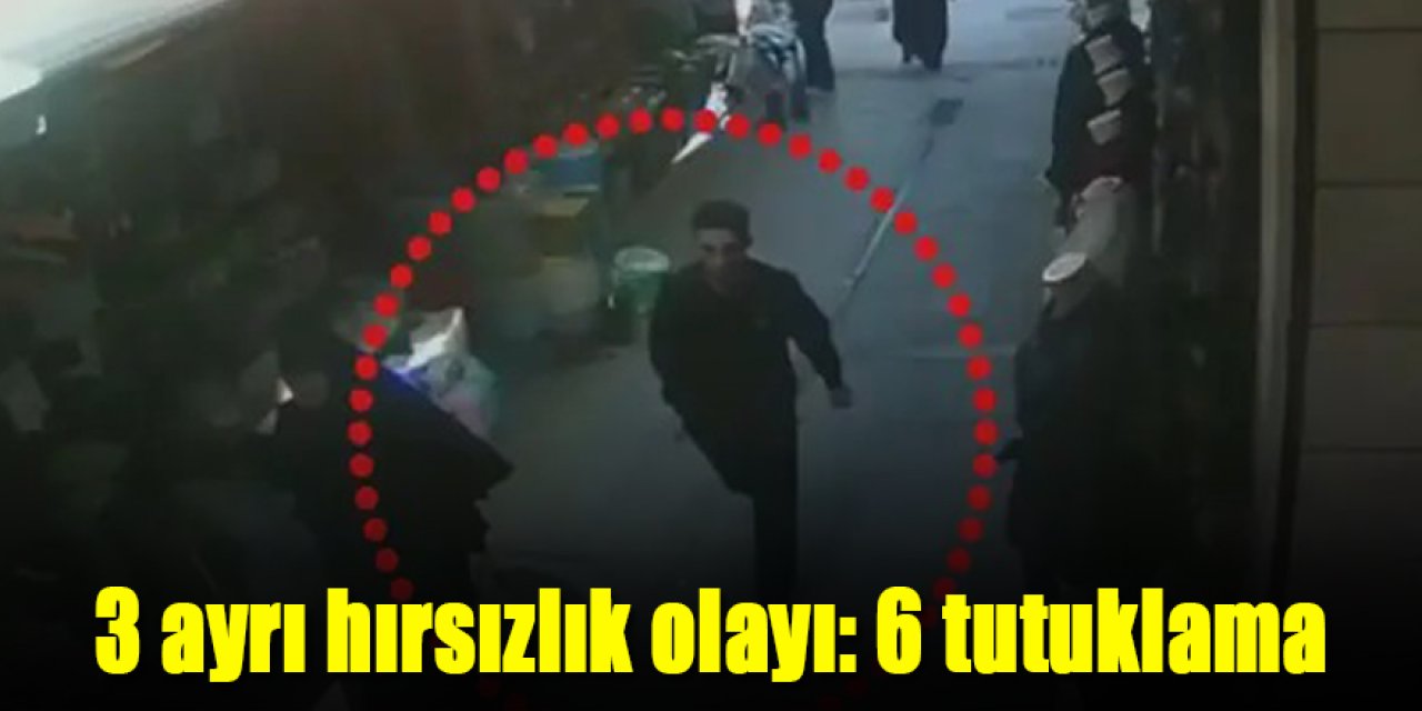 3 ayrı hırsızlık olayı: 6 tutuklama