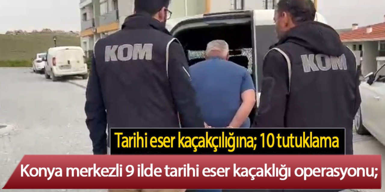 Konya merkezli 9 ilde tarihi eser kaçaklığı operasyonu; 10 tutuklama