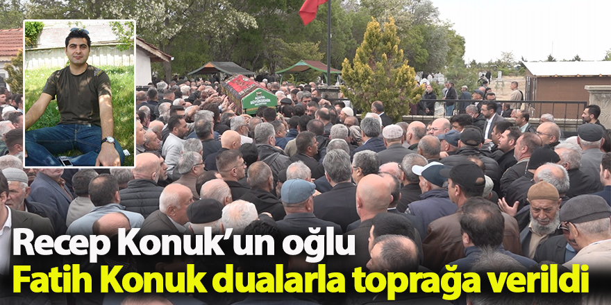 Recep Konuk’un oğlu Fatih Konuk dualarla toprağa verildi