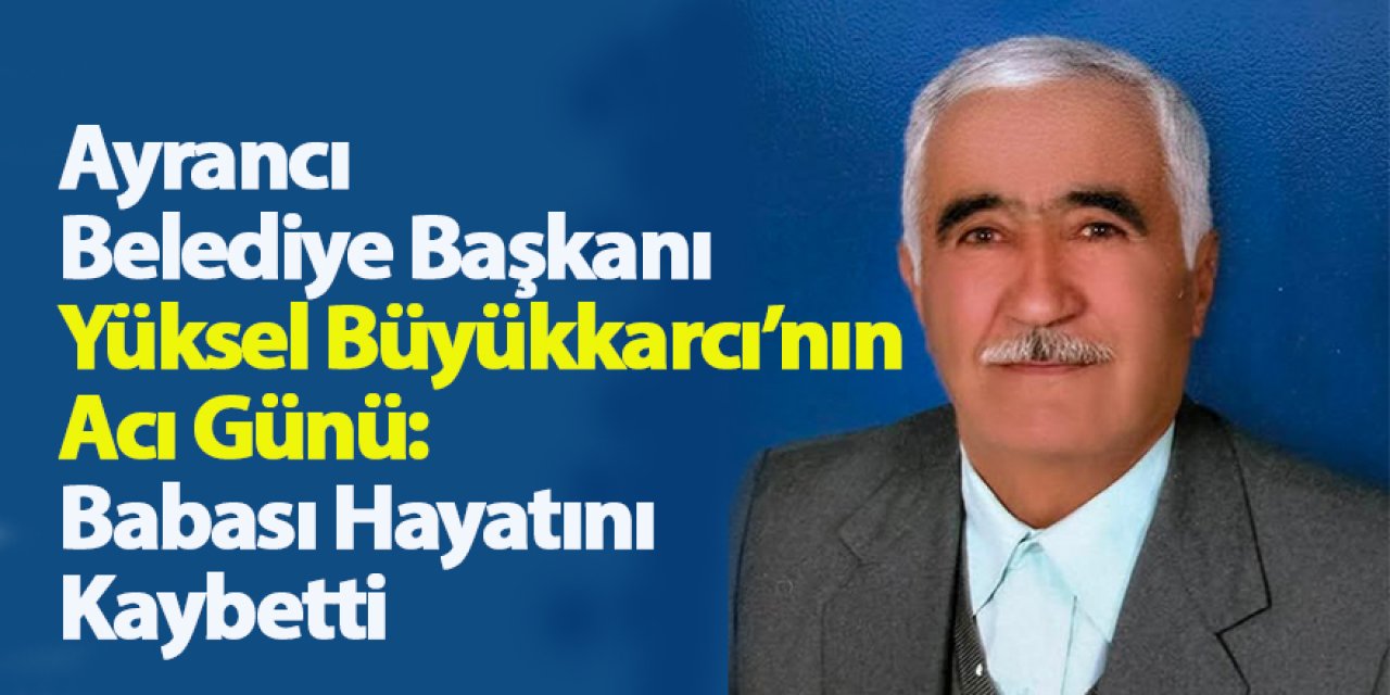 Ayrancı Belediye Başkanı Yüksel Büyükkarcı’nın Acı Günü: Babası Hayatını Kaybetti