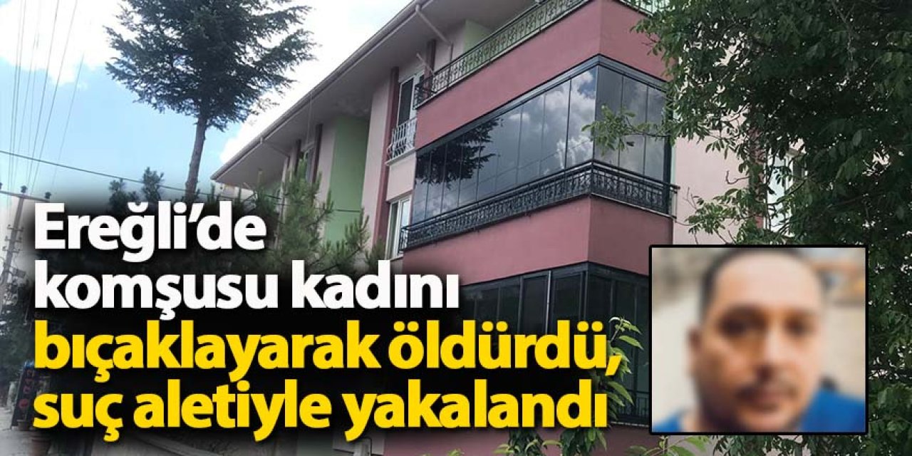 Ereğli’de komşusu kadını bıçaklayarak öldürdü, suç aletiyle yakalandı