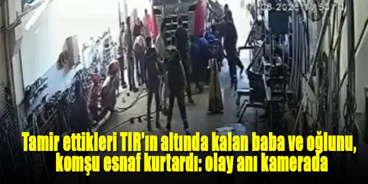 Tamir ettikleri TIR'ın altında kalan baba ve oğlunu, komşu esnaf kurtardı: olay anı kamerada