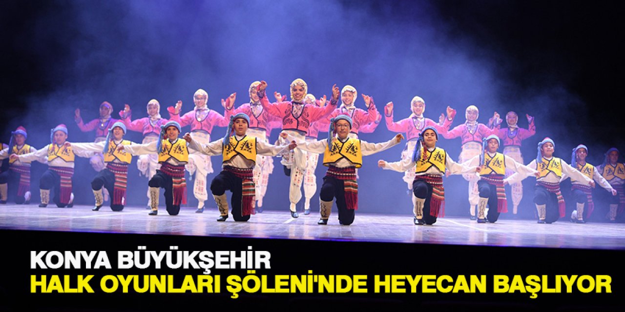 KONYA BÜYÜKŞEHİR HALK OYUNLARI ŞÖLENİ'NDE HEYECAN BAŞLIYOR