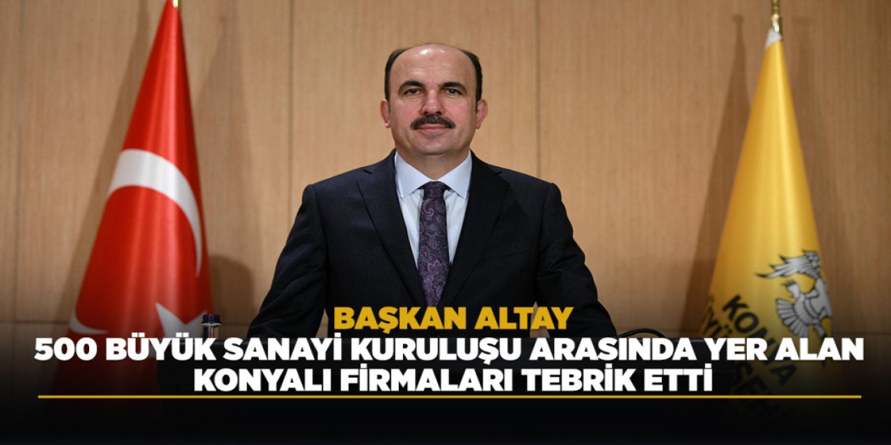 Başkan Altay, 500 Büyük Sanayi Kuruluşu Arasında Yer Alan Konyalı Firmaları Tebrik Etti