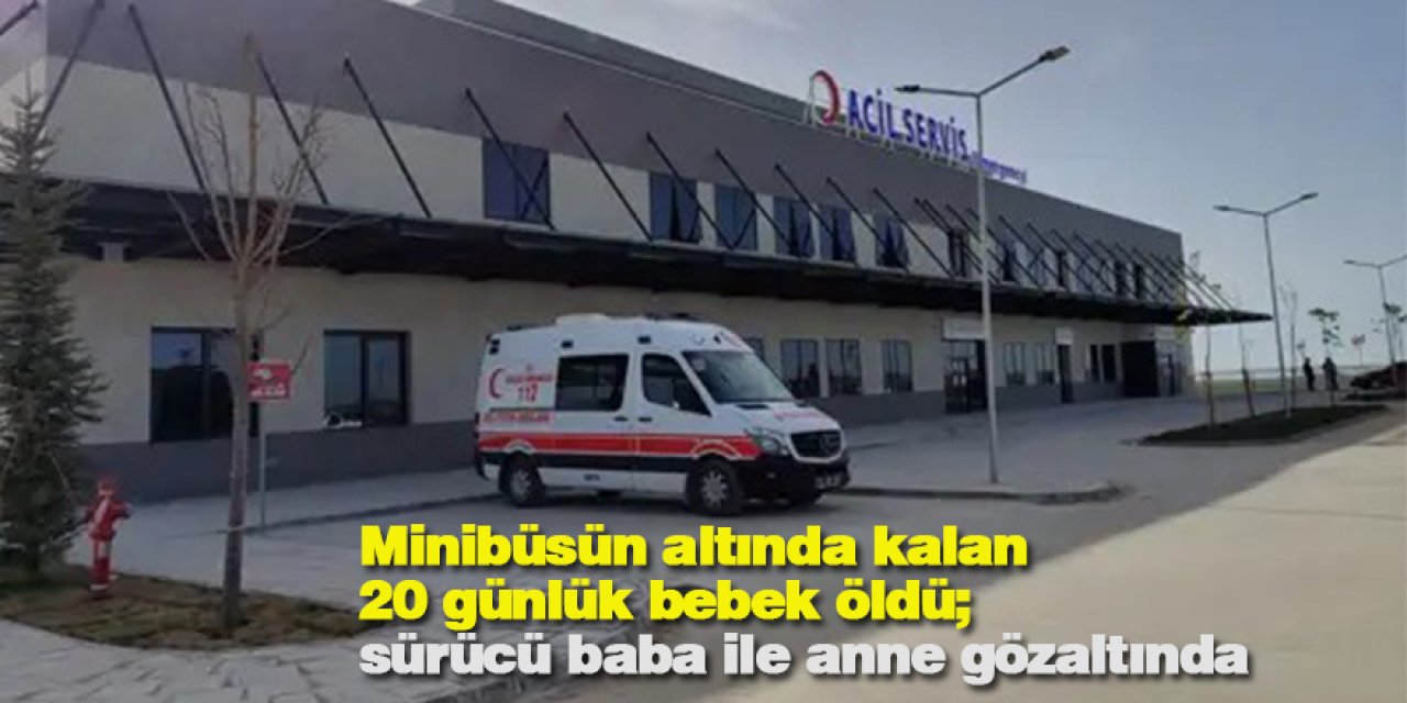 Minibüsün altında kalan 20 günlük bebek öldü; sürücü baba ile anne gözaltında
