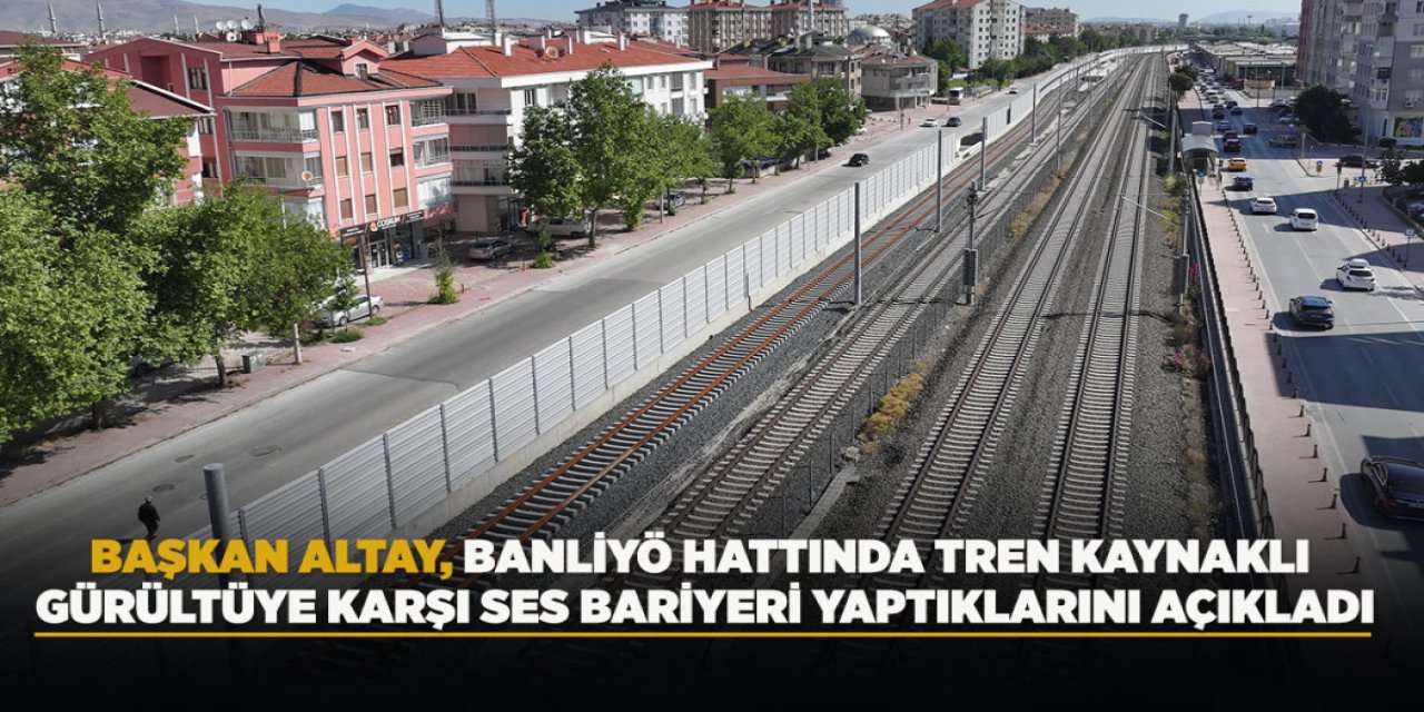 BAŞKAN ALTAY, BANLİYÖ HATTINDA TREN KAYNAKLI GÜRÜLTÜYE KARŞI SES BARİYERİ YAPTIKLARINI AÇIKLADI