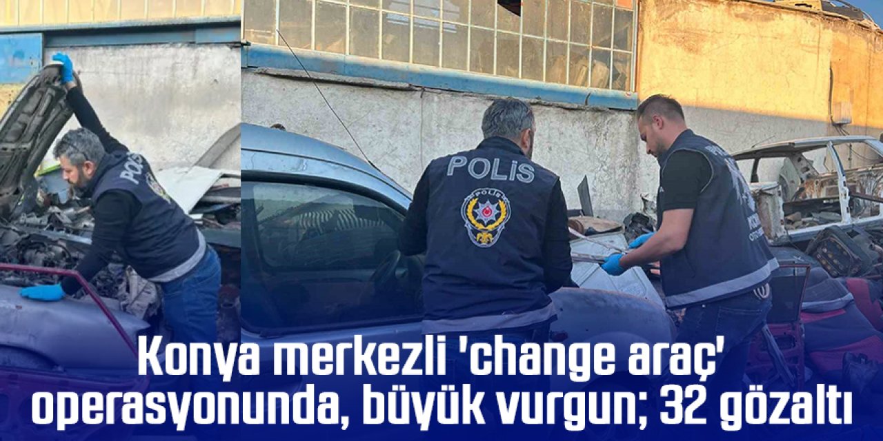 Konya merkezli 'change araç' operasyonunda büyük vurgun; 32 gözaltı