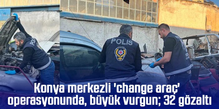 Konya merkezli 'change araç' operasyonunda büyük vurgun; 32 gözaltı