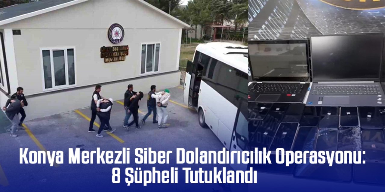 Konya Merkezli Siber Dolandırıcılık Operasyonu: 8 Şüpheli Tutuklandı