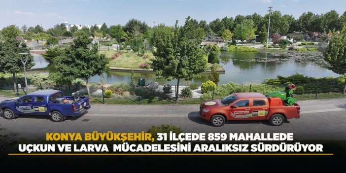 KONYA BÜYÜKŞEHİR, 31 İLÇEDE 859 MAHALLEDE UÇKUN VE LARVA MÜCADELESİNİ ARALIKSIZ SÜRDÜRÜYOR
