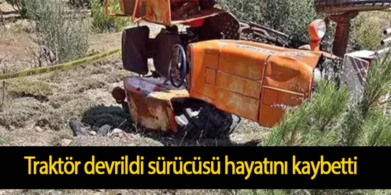 Traktör devrildi sürücüsü hayatını kaybetti